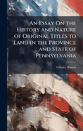 An Essay On the History and Nature of Original Titles to Land in the Province and State of Pennsylvania