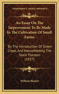 An Essay on the Improvement to Be Made in the Cultivation of Small Farms: By the Introduction of Green Crops, and Housefeeding the Stock Thereon (1837)