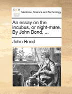 An Essay on the Incubus, or Night-mare. By John Bond,