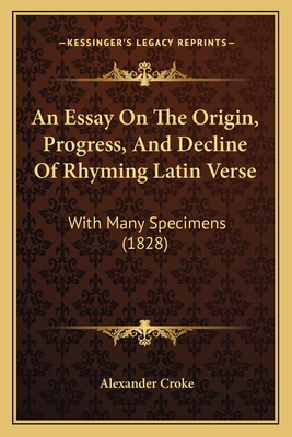 An Essay On The Origin, Progress, And Decline Of Rhyming Latin Verse: With Many Specimens (1828) - Croke, Alexander, Sir