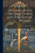 An Essay on the Original Genius and Writings of Homer ..