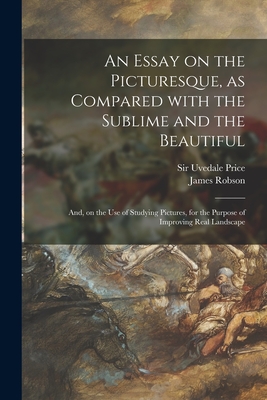 An Essay on the Picturesque, as Compared With the Sublime and the Beautiful: and, on the Use of Studying Pictures, for the Purpose of Improving Real Landscape - Price, Uvedale, Sir (Creator), and Robson, James 1733-1806