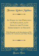 An Essay on the Principle of Population, as It Affects the Future Improvement of Society: With Remarks on the Speculations of Mr. Godwin, M. Condorcet, and Other Writers (Classic Reprint)