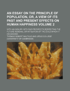 An Essay on the Principle of Population, or a View of Its Past and Present Effects on Human Happiness, Vol. 2 of 2: With an Inquiry Into Our Prospects Respecting the Future Removal or Mitigation of the Evils Which It Occasions (Classic Reprint)