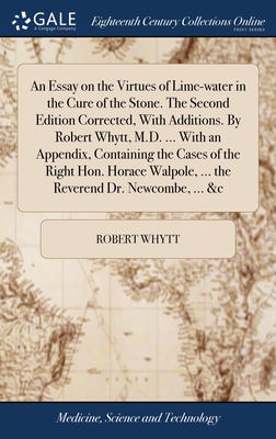 An Essay on the Virtues of Lime-water in the Cure of the Stone. The Second Edition Corrected, With Additions. By Robert Whytt, M.D. ... With an Appendix, Containing the Cases of the Right Hon. Horace Walpole, ... the Reverend Dr. Newcombe, ... &c - Whytt, Robert