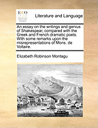 An Essay on the Writings and Genius of Shakespear, Compared with the Greek and French Dramatic Poets. with Some Remarks Upon the Misrepresentations of Mons. de Voltaire.