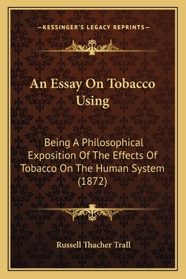 An Essay On Tobacco Using: Being A Philosophical Exposition Of The Effects Of Tobacco On The Human System (1872) - Trall, Russell Thacher