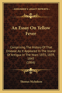 An Essay On Yellow Fever: Comprising The History Of That Disease, As It Appeared In The Island Of Antigua In The Years 1835, 1839, 1845 (1866)