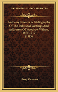 An Essay Towards a Bibliography of the Published Writings and Addresses of Woodrow Wilson, 1875-1910