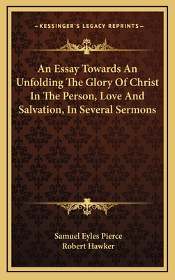 An Essay Towards an Unfolding the Glory of Christ in the Person, Love and Salvation, in Several Sermons - Pierce, Samuel Eyles, and Hawker, Robert (Foreword by)