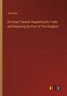 An Essay Towards Regulating the Trade, and Employing the Poor of This Kingdom