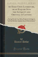 An Essay Upon Literature, or an Enquiry Into the Antiquity and Original of Letters: Proving That the Two Tables, Written by the Finger of God in Mount Sinai, Was the First Writing in the World; And That All Other Alphabets Derive from the Hebrew