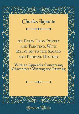 An Essay Upon Poetry and Painting, with Relation to the Sacred and Profane History: With an Appendix Concerning Obscenity in Writing and Painting (Classic Reprint) - Lamotte, Charles