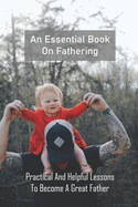 An Essential Book On Fathering: Practical And Helpful Lessons To Become A Great Father: Novels About Fatherhood