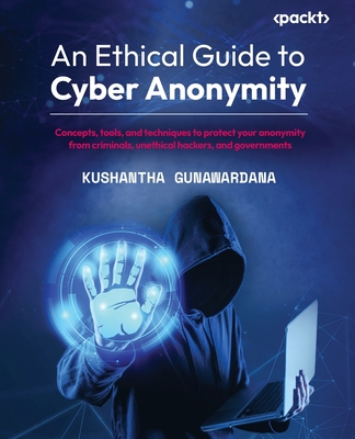 An Ethical Guide to Cyber Anonymity: Concepts, tools, and techniques to protect your anonymity from criminals, unethical hackers, and governments - Gunawardana, Kushantha