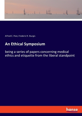 An Ethical Symposium: being a series of papers concerning medical ethics and etiquette from the liberal standpoint - Sturgis, Frederic R, and Post, Alfred C