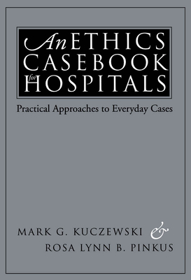 An Ethics Casebook for Hospitals: Practical Approaches to Everyday Cases - Kuczewski, Mark G, and Pinkus, Rosa Lynn B