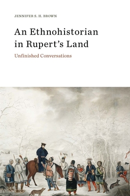 An Ethnohistorian in Rupert's Land: Unfinished Conversations - Brown, Jennifer S.H.