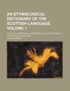 An Etymological Dictionary of the Scottish Language: To Which Is Prefixed, a Dissertation on the Origin of the Scottish Language; Volume 2