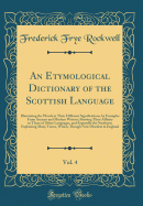 An Etymological Dictionary of the Scottish Language, Vol. 4: Illustrating the Words in Their Different Significations, by Examples from Ancient and Modern Writers; Shewing Their Affinity to Those of Other Languages, and Especially the Northern; Explaining