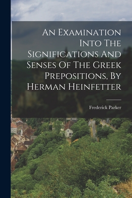 An Examination Into The Significations And Senses Of The Greek Prepositions, By Herman Heinfetter - Parker, Frederick