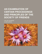 An Examination of Certain Proceedings and Principles of the Society of Friends, Called Quakers (Classic Reprint)