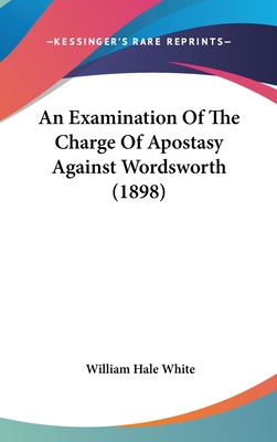 An Examination Of The Charge Of Apostasy Against Wordsworth (1898) - White, William Hale