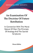 An Examination Of The Doctrine Of Future Retribution: In Connection With The Moral Nature Of Man, The Principle Of Analogy And The Sacred Scriptures