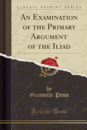 An Examination of the Primary Argument of the Iliad (Classic Reprint)