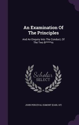 An Examination Of The Principles: And An Enquiry Into The Conduct, Of The Two B*****rs - John Perceval Egmont (Earl Of) (Creator)