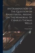 An Examination of the Question of Anaesthesia, Arising on the Memorial of Charles Thomas Wells