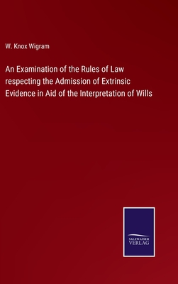 An Examination of the Rules of Law respecting the Admission of Extrinsic Evidence in Aid of the Interpretation of Wills - Wigram, W Knox