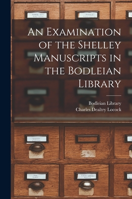 An Examination of the Shelley Manuscripts in the Bodleian Library - Locock, Charles Dealtry, and Bodleian Library (Creator)