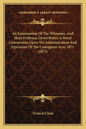 An Examination Of The Witnesses, And Their Evidence, Given Before A Royal Commission Upon The Administration And Operation Of The Contagious Acts, 1871 (1872)