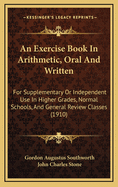 An Exercise Book in Arithmetic, Oral and Written; For Supplementary or Independent Use in Higher Grades, Normal Schools, and General Review Classes