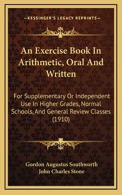 An Exercise Book in Arithmetic, Oral and Written; For Supplementary or Independent Use in Higher Grades, Normal Schools, and General Review Classes - Southworth, Gordon Augustus