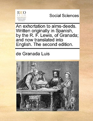 An Exhortation to Alms-Deeds. Written Originally in Spanish, by the R. F. Lewis, of Granada; And Now Translated Into English. the Second Edition. - De Granada, Luis