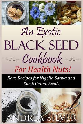 An Exotic Black Seed Cookbook for Health Nuts!: Rare Recipes for Nigella Sativa and Black Cumin Seeds - Silver, Andrea