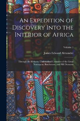 An Expedition of Discovery Into the Interior of Africa: Through the Hitherto Undescribed Countries of the Great Namaquas, Boschmans, and Hill Damaras; Volume 1 - Alexander, James Edward