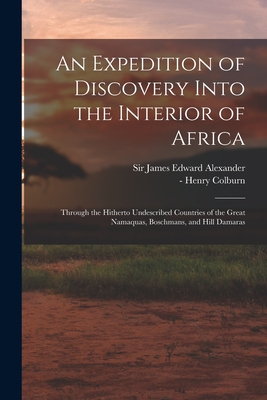 An Expedition of Discovery Into the Interior of Africa: Through the Hitherto Undescribed Countries of the Great Namaquas, Boschmans, and Hill Damaras - Alexander, James Edward, Sir (Creator), and Colburn, Henry -1855 (Creator)