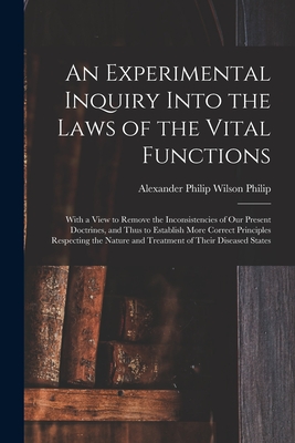 An Experimental Inquiry Into the Laws of the Vital Functions: With a View to Remove the Inconsistencies of Our Present Doctrines, and Thus to Establish More Correct Principles Respecting the Nature and Treatment of Their Diseased States - Philip, Alexander Philip Wilson 1770 (Creator)