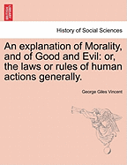 An Explanation of Morality, and of Good and Evil, or the Laws or Rules of Human Actions Generally