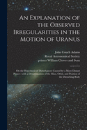 An Explanation of the Observed Irregularities in the Motion of Uranus: on the Hypothesis of Disturbances Caused by a More Distant Planet: With a Determination of the Mass, Orbit, and Position of the Disturbing Body