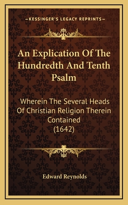 An Explication of the Hundredth and Tenth Psalm: Wherein the Several Heads of Christian Religion Therein Contained (1642) - Reynolds, Edward