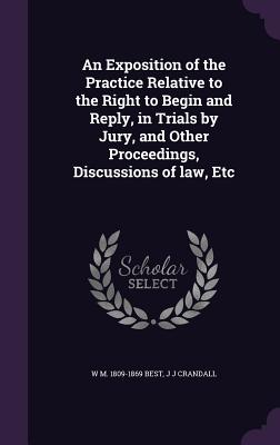 An Exposition of the Practice Relative to the Right to Begin and Reply, in Trials by Jury, and Other Proceedings, Discussions of law, Etc - Best, W M 1809-1869, and Crandall, J J