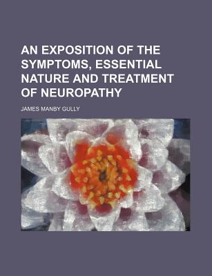 An Exposition of the Symptoms, Essential Nature and Treatment of Neuropathy - Gully, James Manby