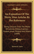 An Exposition of the Thirty Nine Articles by the Reformers: Being Extracts from the Works of Latimer, Ridley, Cranmer, Hooper, Jewel, Philpot and Others (1849)