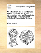 An Extract from the Account of East Florida, Published by Dr. Stork, ... with the Observations of Denys Rolle, Who Formed a Settlement on St. John's River, in the Same Province.
