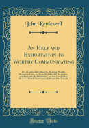 An Help and Exhortation to Worthy Communicating: Or, a Treatise Describing the Meaning, Worthy Reception, Duty, and Benefits of the Holy Sacrament, and Answering the Doubts of Conscience, and Other Reasons, Which Most Generally Detain Men from It