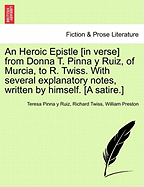 An Heroic Epistle [in Verse] from Donna T. Pinna Y Ruiz, of Murcia, to R. Twiss. with Several Explanatory Notes, Written by Himself. [a Satire.]
